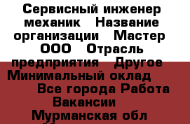 Сервисный инженер-механик › Название организации ­ Мастер, ООО › Отрасль предприятия ­ Другое › Минимальный оклад ­ 70 000 - Все города Работа » Вакансии   . Мурманская обл.,Мончегорск г.